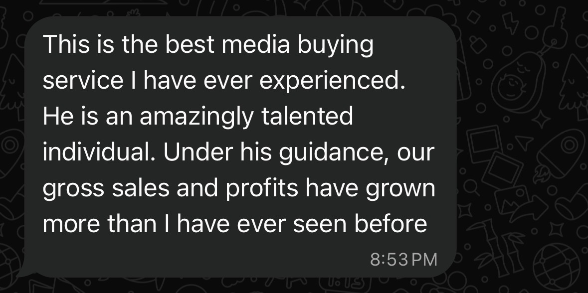 WhatsApp message from the brand owner: This is the best media buying service I have ever experienced. He is an amazingly talented individual. Under his guidance, our gross sales and profits have grown more than I have ever seen before.